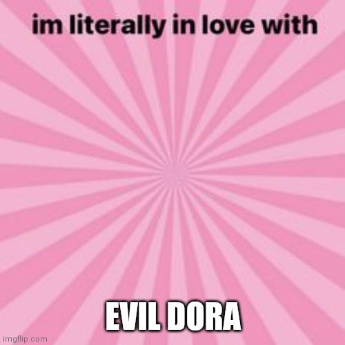 im literally in love with | EVIL DORA | image tagged in im literally in love with | made w/ Imgflip meme maker