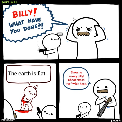 Billy, What Have You Done | OOPS; The earth is flat! Show no mercy billy! Shoot him in the f***kin head. | image tagged in billy what have you done,memes,comedy,funny | made w/ Imgflip meme maker