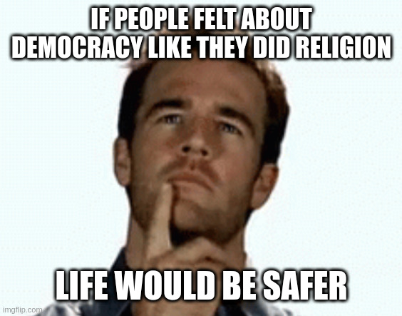 interesting | IF PEOPLE FELT ABOUT DEMOCRACY LIKE THEY DID RELIGION; LIFE WOULD BE SAFER | image tagged in interesting | made w/ Imgflip meme maker