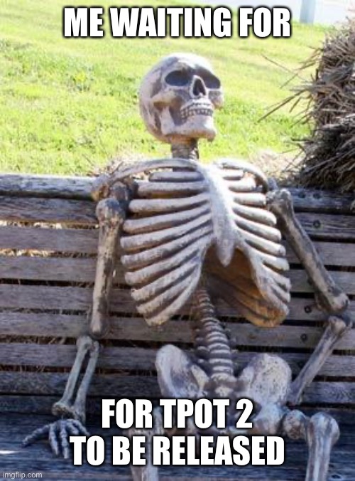 Waiting Skeleton Meme |  ME WAITING FOR; FOR TPOT 2 TO BE RELEASED | image tagged in memes,waiting skeleton | made w/ Imgflip meme maker