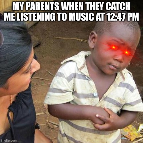 .............. | MY PARENTS WHEN THEY CATCH ME LISTENING TO MUSIC AT 12:47 PM | image tagged in memes,third world skeptical kid,ah shit here we go again,y u no music,rock music,bad parents | made w/ Imgflip meme maker