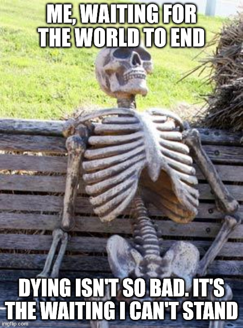 On a long enough timeline, all wounds are healed | ME, WAITING FOR
THE WORLD TO END; DYING ISN'T SO BAD. IT'S THE WAITING I CAN'T STAND | image tagged in memes,waiting skeleton | made w/ Imgflip meme maker