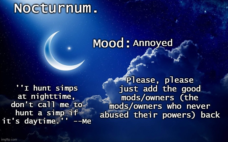 Nocturnum's crescent template | Annoyed; Please, please just add the good mods/owners (the mods/owners who never abused their powers) back | image tagged in nocturnum's crescent template | made w/ Imgflip meme maker