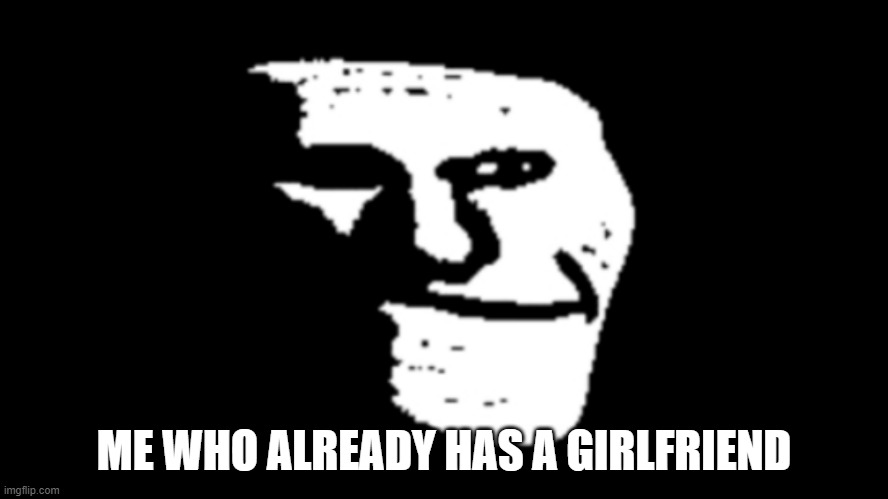 trollge | ME WHO ALREADY HAS A GIRLFRIEND | image tagged in trollge | made w/ Imgflip meme maker