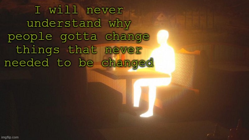 if it ain't broke don't fix it | I will never understand why people gotta change things that never needed to be changed | image tagged in glowing guy | made w/ Imgflip meme maker