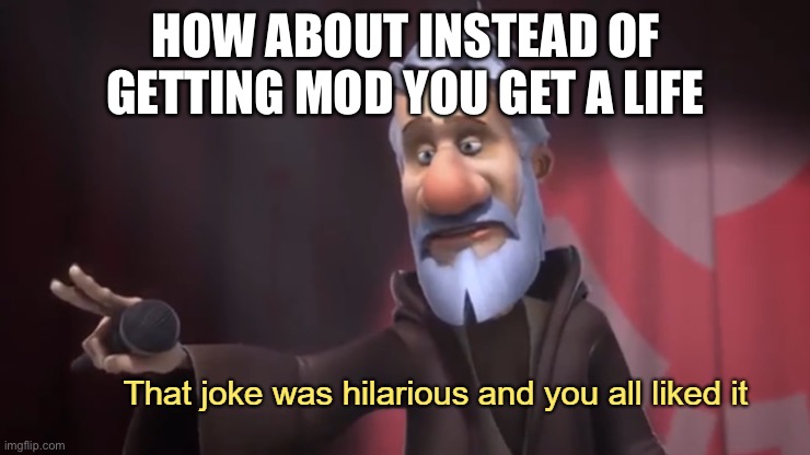 that joke was hilarious and you all liked it | HOW ABOUT INSTEAD OF GETTING MOD YOU GET A LIFE | image tagged in that joke was hilarious and you all liked it | made w/ Imgflip meme maker