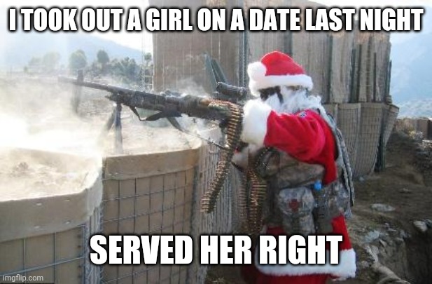 when the girl u like is dating someone else (if you're messed up" | I TOOK OUT A GIRL ON A DATE LAST NIGHT; SERVED HER RIGHT | image tagged in memes,hohoho,funny,date,dark humor | made w/ Imgflip meme maker