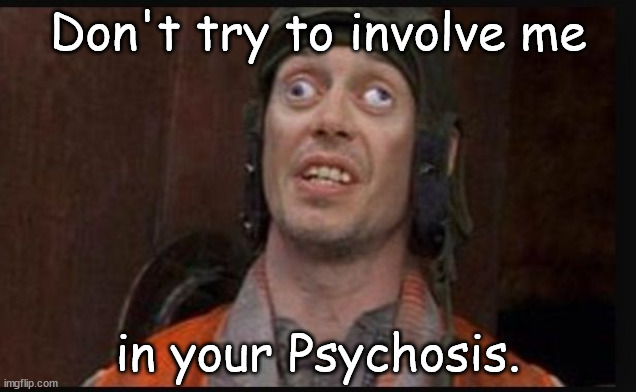 Idiots  | Don't try to involve me; in your Psychosis. | image tagged in idiots | made w/ Imgflip meme maker