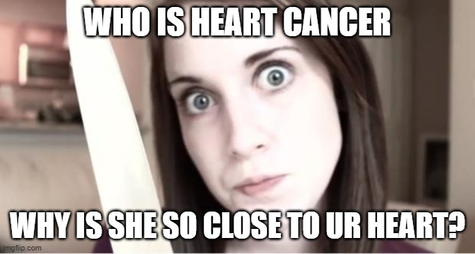 Overly Attached Girlfriend Knife |  WHO IS HEART CANCER; WHY IS SHE SO CLOSE TO UR HEART? | image tagged in overly attached girlfriend knife | made w/ Imgflip meme maker