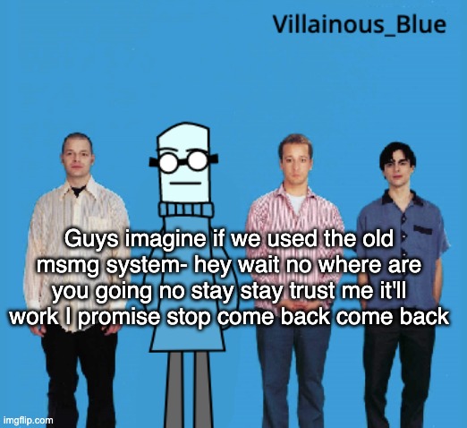 vb | Guys imagine if we used the old msmg system- hey wait no where are you going no stay stay trust me it'll work I promise stop come back come back | image tagged in vb | made w/ Imgflip meme maker