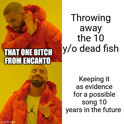 Drake Hotline Bling Meme | Throwing away the 10 y/o dead fish; THAT ONE BITCH FROM ENCANTO; Keeping it as evidence for a possible song 10 years in the future | image tagged in memes,drake hotline bling,encanto | made w/ Imgflip meme maker