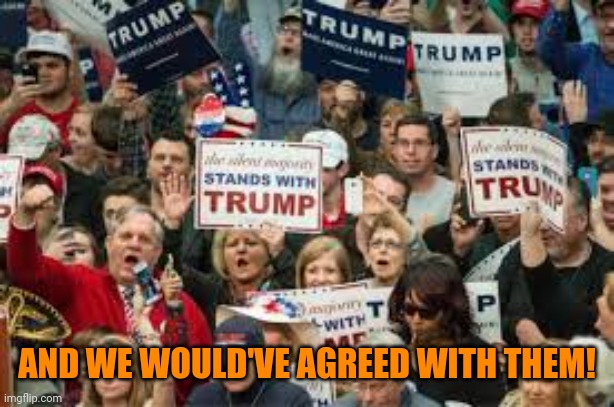 trump supporters  | AND WE WOULD'VE AGREED WITH THEM! | image tagged in trump supporters | made w/ Imgflip meme maker