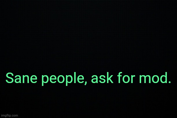 . | Sane people, ask for mod. | image tagged in black | made w/ Imgflip meme maker