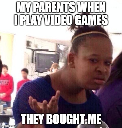 Black Girl Wat Meme | MY PARENTS WHEN I PLAY VIDEO GAMES; THEY BOUGHT ME | image tagged in memes,black girl wat | made w/ Imgflip meme maker