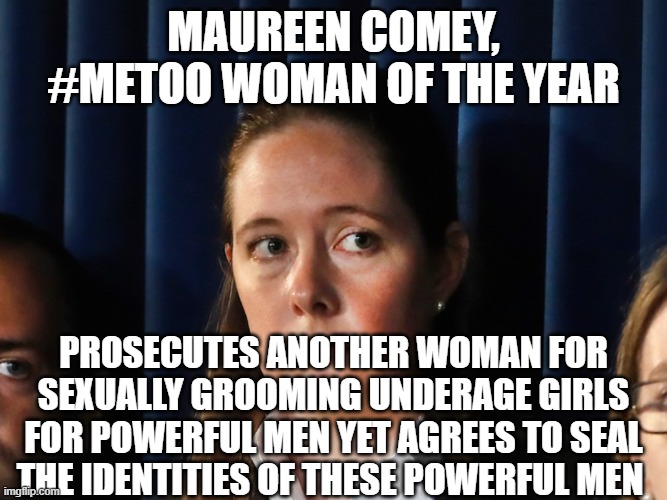 maureen comey- betrayer of women | MAUREEN COMEY, #METOO WOMAN OF THE YEAR; PROSECUTES ANOTHER WOMAN FOR SEXUALLY GROOMING UNDERAGE GIRLS FOR POWERFUL MEN YET AGREES TO SEAL THE IDENTITIES OF THESE POWERFUL MEN | image tagged in comey,corruption,epstein,maxwell | made w/ Imgflip meme maker