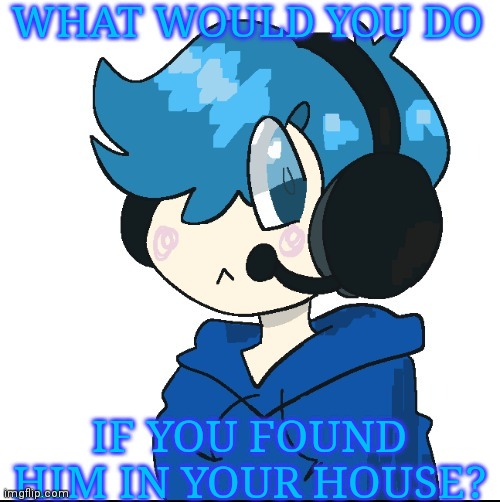 Cute poke | WHAT WOULD YOU DO; IF YOU FOUND HIM IN YOUR HOUSE? | image tagged in cute poke | made w/ Imgflip meme maker