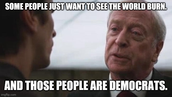 It's true. | SOME PEOPLE JUST WANT TO SEE THE WORLD BURN. AND THOSE PEOPLE ARE DEMOCRATS. | image tagged in some mean just want to watch the world burn alfred batman | made w/ Imgflip meme maker