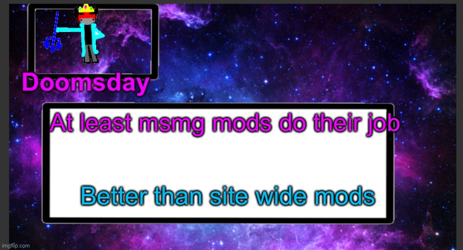 Those guys gotta try harder | At least msmg mods do their job; Better than site wide mods | image tagged in galactic doomsday temp | made w/ Imgflip meme maker