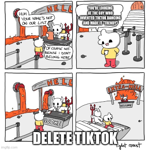 Delete Tiktok | YOU'RE LOOKING AT THE GUY WHO INVENTED TIKTOK DANCING AND MADE IT "TRENDY"; DELETE TIKTOK | image tagged in extra-hell,tiktok sucks | made w/ Imgflip meme maker