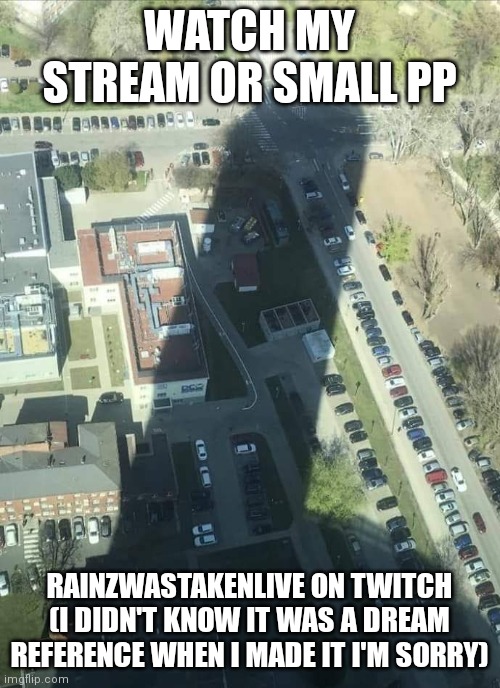 water tower shadow | WATCH MY STREAM OR SMALL PP; RAINZWASTAKENLIVE ON TWITCH (I DIDN'T KNOW IT WAS A DREAM REFERENCE WHEN I MADE IT I'M SORRY) | image tagged in water tower shadow | made w/ Imgflip meme maker