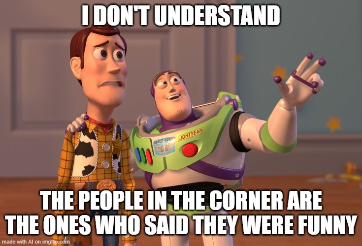 ai, ai | I DON'T UNDERSTAND; THE PEOPLE IN THE CORNER ARE THE ONES WHO SAID THEY WERE FUNNY | image tagged in memes,x x everywhere | made w/ Imgflip meme maker