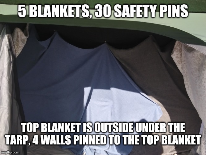 5 BLANKETS, 30 SAFETY PINS TOP BLANKET IS OUTSIDE UNDER THE TARP, 4 WALLS PINNED TO THE TOP BLANKET | made w/ Imgflip meme maker