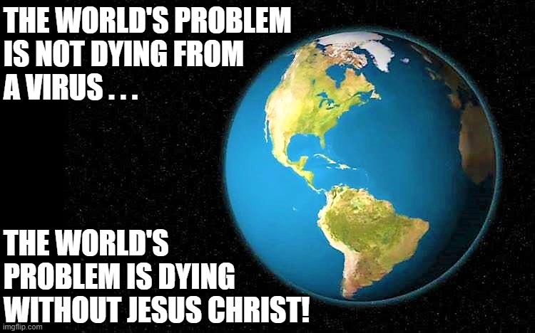 the planet, the virus, and God | THE WORLD'S PROBLEM
IS NOT DYING FROM
A VIRUS . . . THE WORLD'S
PROBLEM IS DYING
WITHOUT JESUS CHRIST! | image tagged in the planet the virus and god,coronavirus,the world's problem,virus,dying,jesus christ | made w/ Imgflip meme maker