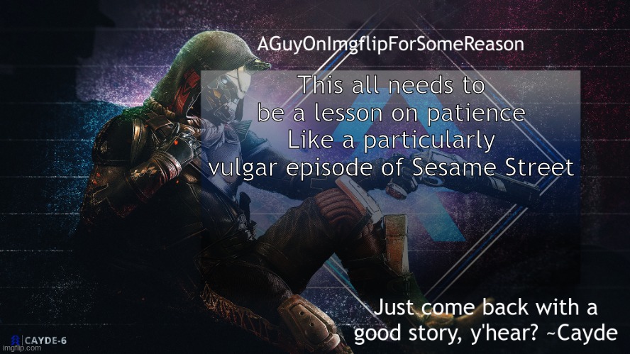 AGuyOnImgflip Cayde Announcement Template | This all needs to be a lesson on patience
Like a particularly vulgar episode of Sesame Street | image tagged in aguyonimgflip cayde announcement template | made w/ Imgflip meme maker