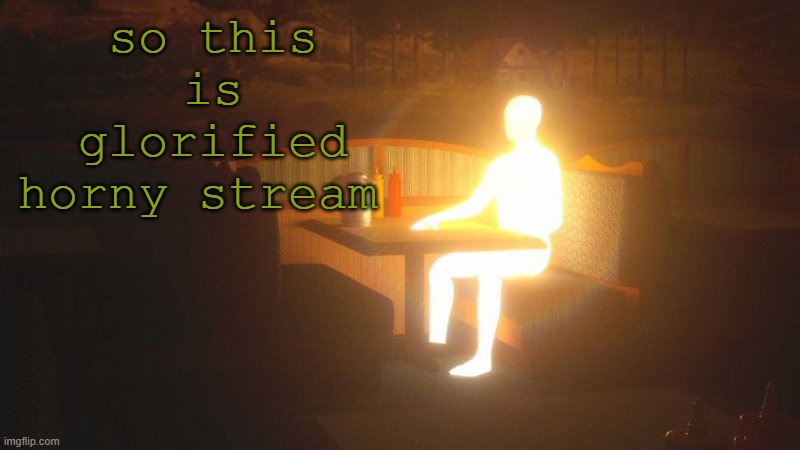wtwt | so this is glorified horny stream | image tagged in glowing guy | made w/ Imgflip meme maker