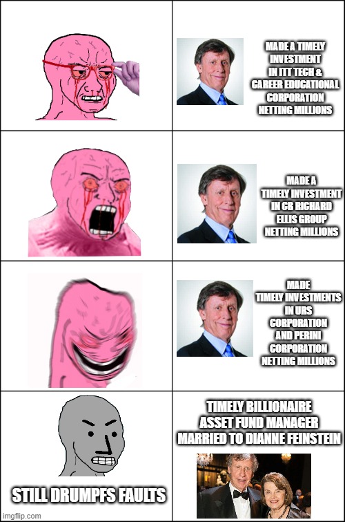 Eight panel rage comic maker | MADE A TIMELY INVESTMENT IN ITT TECH & CAREER EDUCATIONAL CORPORATION NETTING MILLIONS; MADE A TIMELY INVESTMENT IN CB RICHARD ELLIS GROUP NETTING MILLIONS; MADE TIMELY INVESTMENTS IN URS CORPORATION AND PERINI CORPORATION NETTING MILLIONS; TIMELY BILLIONAIRE ASSET FUND MANAGER MARRIED TO DIANNE FEINSTEIN; STILL DRUMPFS FAULTS | image tagged in eight panel rage comic maker | made w/ Imgflip meme maker