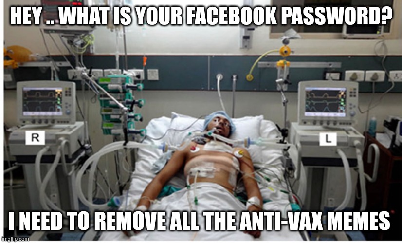 antivax | HEY .. WHAT IS YOUR FACEBOOK PASSWORD? I NEED TO REMOVE ALL THE ANTI-VAX MEMES | image tagged in hospital patient on ventilator - death | made w/ Imgflip meme maker