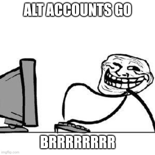 Get Trolled Alt Delete | ALT ACCOUNTS GO BRRRRRRRR | image tagged in get trolled alt delete | made w/ Imgflip meme maker