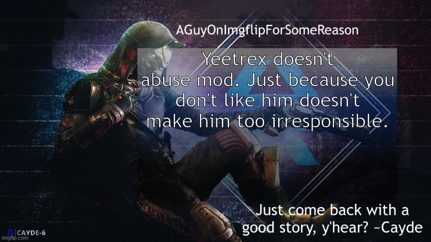 AGuyOnImgflip Cayde Announcement Template | Yeetrex doesn't abuse mod. Just because you don't like him doesn't make him too irresponsible. | image tagged in aguyonimgflip cayde announcement template | made w/ Imgflip meme maker