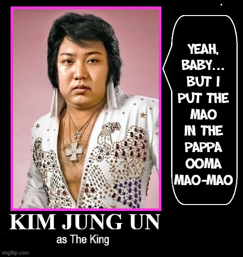 I MAY NOT BE ELVIS.... |  YEAH,
BABY...
BUT I
PUT THE
MAO
IN THE
PAPPA
OOMA
MAO-MAO | image tagged in vince vance,kim jong un,memes,elvis presley,the king,mao zedong | made w/ Imgflip meme maker
