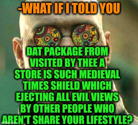 -Keep the defending. | DAT PACKAGE FROM VISITED BY THEE A STORE IS SUCH MEDIEVAL TIMES SHIELD WHICH EJECTING ALL EVIL VIEWS BY OTHER PEOPLE WHO AREN'T SHARE YOUR LIFESTYLE? -WHAT IF I TOLD YOU | image tagged in acid kicks in morpheus,package,grocery store,evil cows,medieval memes,rising of the shield hero | made w/ Imgflip meme maker