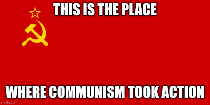 Ussr made communism a thing | THIS IS THE PLACE; WHERE COMMUNISM TOOK ACTION | image tagged in ussr flag | made w/ Imgflip meme maker