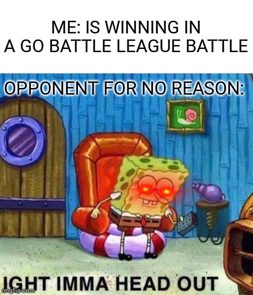 Why? | ME: IS WINNING IN A GO BATTLE LEAGUE BATTLE; OPPONENT FOR NO REASON: | image tagged in memes,spongebob ight imma head out | made w/ Imgflip meme maker