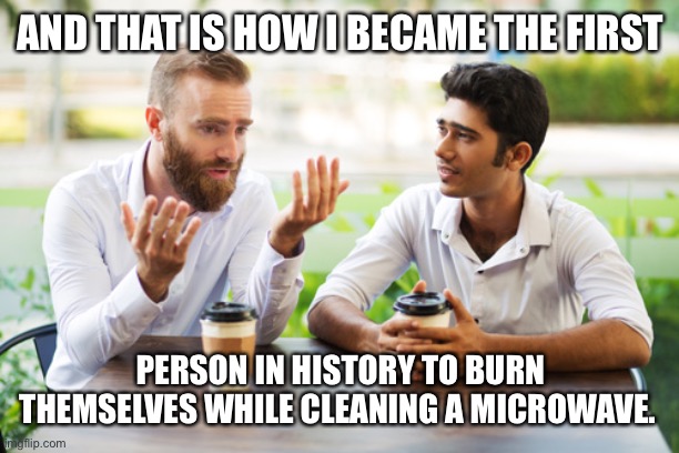 And that is how… | AND THAT IS HOW I BECAME THE FIRST; PERSON IN HISTORY TO BURN THEMSELVES WHILE CLEANING A MICROWAVE. | image tagged in and that is how | made w/ Imgflip meme maker