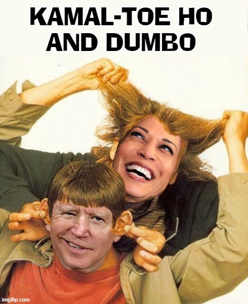 Dumb and Dumber is now Dumber and Dumbest | KAMAL-TOE HO
AND DUMBO | image tagged in vince vance,senile,corrupt,creepy joe biden,kamala harris,memes | made w/ Imgflip meme maker