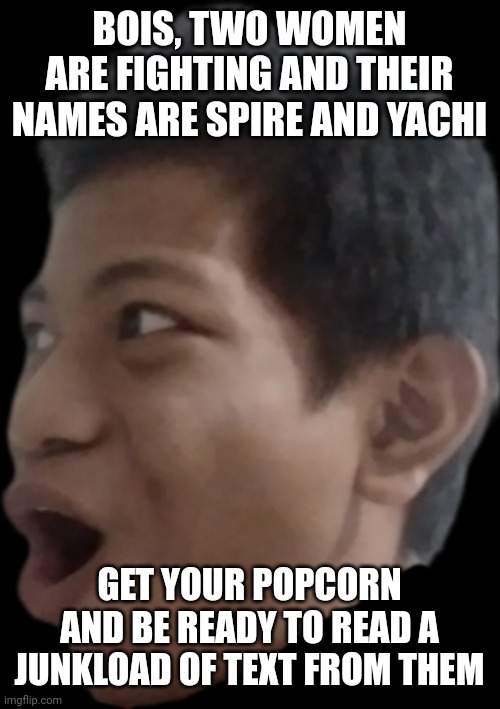 Akifhaziq pog | BOIS, TWO WOMEN ARE FIGHTING AND THEIR NAMES ARE SPIRE AND YACHI; GET YOUR POPCORN AND BE READY TO READ A JUNKLOAD OF TEXT FROM THEM | image tagged in akifhaziq pog | made w/ Imgflip meme maker