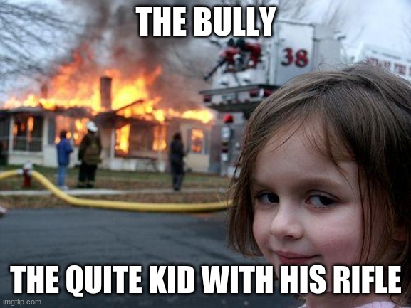 Disaster Girl Meme | THE BULLY; THE QUITE KID WITH HIS RIFLE | image tagged in memes,disaster girl | made w/ Imgflip meme maker