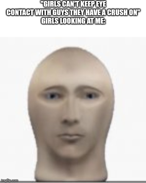 I love these type of memes | "GIRLS CAN'T KEEP EYE CONTACT WITH GUYS THEY HAVE A CRUSH ON"
GIRLS LOOKING AT ME: | image tagged in front facing meme man | made w/ Imgflip meme maker