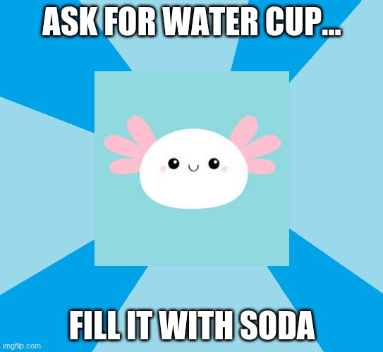 water cup | ASK FOR WATER CUP... FILL IT WITH SODA | image tagged in funny memes | made w/ Imgflip meme maker