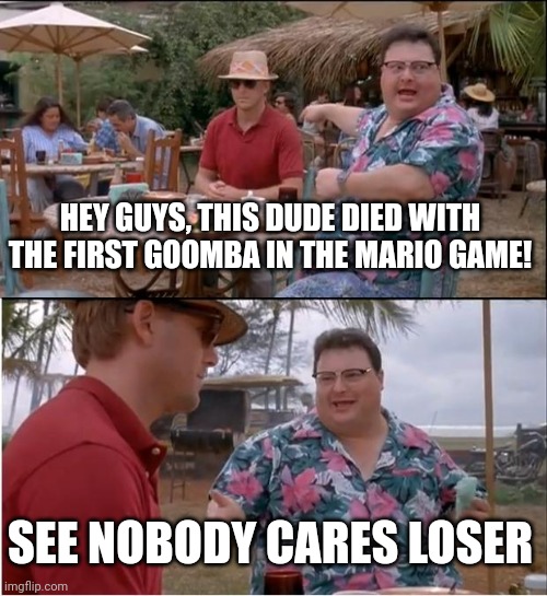 See Nobody Cares | HEY GUYS, THIS DUDE DIED WITH THE FIRST GOOMBA IN THE MARIO GAME! SEE NOBODY CARES LOSER | image tagged in memes,see nobody cares | made w/ Imgflip meme maker
