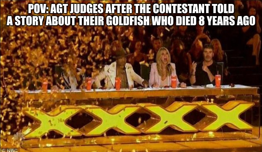 game show memes #1 | POV: AGT JUDGES AFTER THE CONTESTANT TOLD A STORY ABOUT THEIR GOLDFISH WHO DIED 8 YEARS AGO | image tagged in golden buzzer | made w/ Imgflip meme maker
