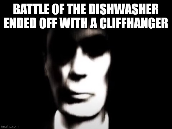 Gman | BATTLE OF THE DISHWASHER ENDED OFF WITH A CLIFFHANGER | image tagged in gman | made w/ Imgflip meme maker