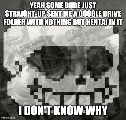 Sans has PTSD | YEAH SOME DUDE JUST STRAIGHT-UP SENT ME A GOOGLE DRIVE FOLDER WITH NOTHING BUT HENTAI IN IT; I DON'T KNOW WHY | image tagged in sans has ptsd | made w/ Imgflip meme maker