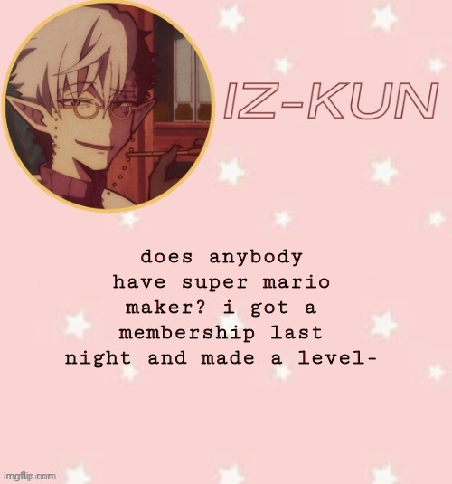e | does anybody have super mario maker? i got a membership last night and made a level- | image tagged in iz-kun's tsuchigomori temp thank u suga | made w/ Imgflip meme maker