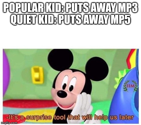 It's a surprise tool that will help us later | POPULAR KID: PUTS AWAY MP3
QUIET KID: PUTS AWAY MP5 | image tagged in it's a surprise tool that will help us later | made w/ Imgflip meme maker