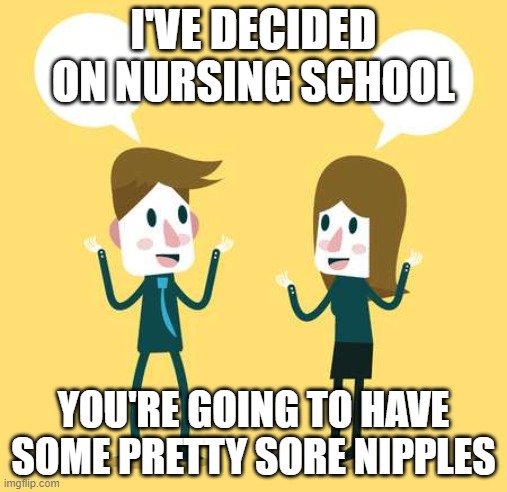 Two People Talking | I'VE DECIDED ON NURSING SCHOOL; YOU'RE GOING TO HAVE SOME PRETTY SORE NIPPLES | image tagged in two people talking | made w/ Imgflip meme maker